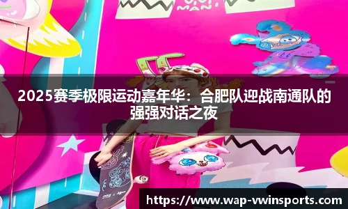 2025赛季极限运动嘉年华：合肥队迎战南通队的强强对话之夜