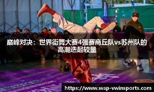 巅峰对决：世界街舞大赛4强赛商丘队vs苏州队的高潮迭起较量