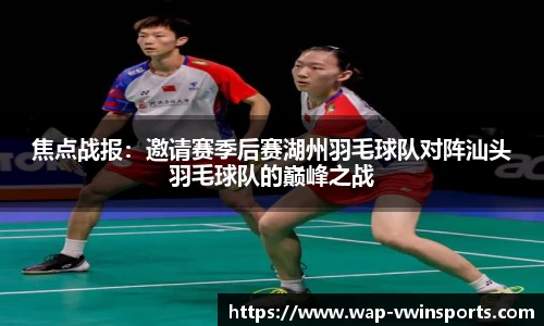 焦点战报：邀请赛季后赛湖州羽毛球队对阵汕头羽毛球队的巅峰之战