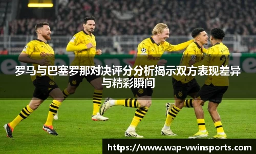 罗马与巴塞罗那对决评分分析揭示双方表现差异与精彩瞬间