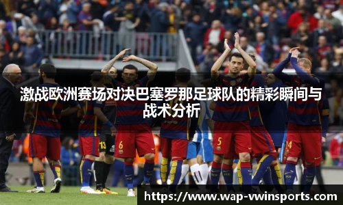 激战欧洲赛场对决巴塞罗那足球队的精彩瞬间与战术分析